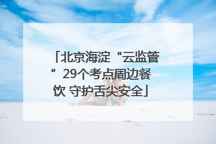 北京海淀“云监管”29个考点周边餐饮 守护舌尖安全