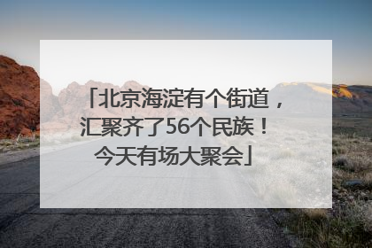 北京海淀有个街道，汇聚齐了56个民族！今天有场大聚会