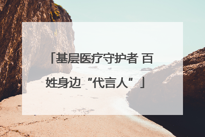 基层医疗守护者 百姓身边“代言人”