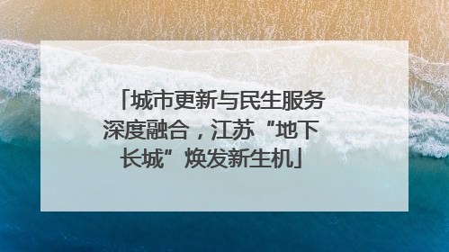 城市更新与民生服务深度融合，江苏“地下长城”焕发新生机