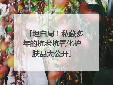 坦白局！私藏多年的抗老抗氧化护肤品大公开