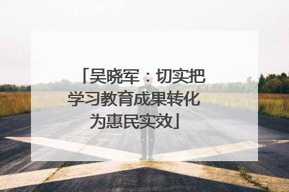 吴晓军：切实把学习教育成果转化为惠民实效