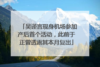 吴谨言现身机场参加产后首个活动，此前于正曾透露其本月复出