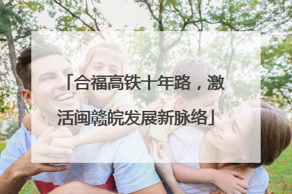 合福高铁十年路，激活闽赣皖发展新脉络