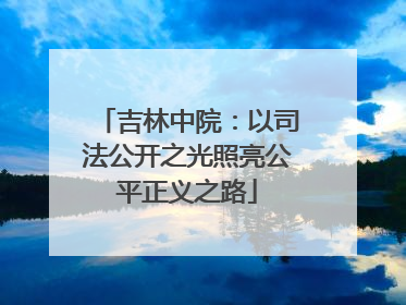 吉林中院：以司法公开之光照亮公平正义之路