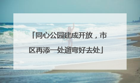 同心公园建成开放，市区再添一处遛弯好去处