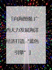 向海图强 广西大力发展海洋经济打造“蓝色引擎”