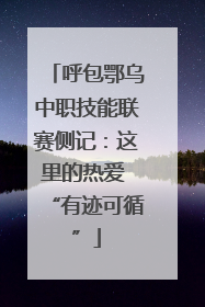 呼包鄂乌中职技能联赛侧记：这里的热爱 “有迹可循”