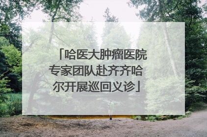 哈医大肿瘤医院专家团队赴齐齐哈尔开展巡回义诊