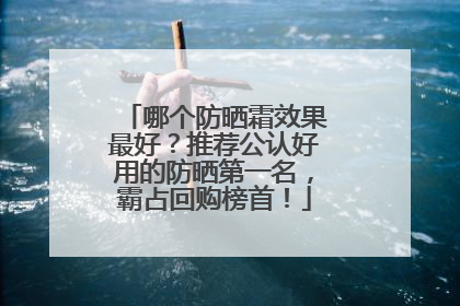 哪个防晒霜效果最好？推荐公认好用的防晒第一名，霸占回购榜首！