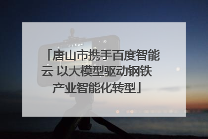 唐山市携手百度智能云 以大模型驱动钢铁产业智能化转型
