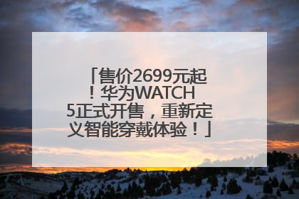 售价2699元起！华为WATCH 5正式开售，重新定义智能穿戴体验！