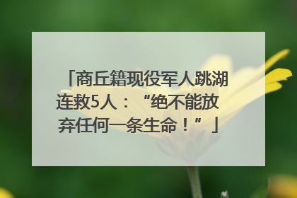 商丘籍现役军人跳湖连救5人：“绝不能放弃任何一条生命！”