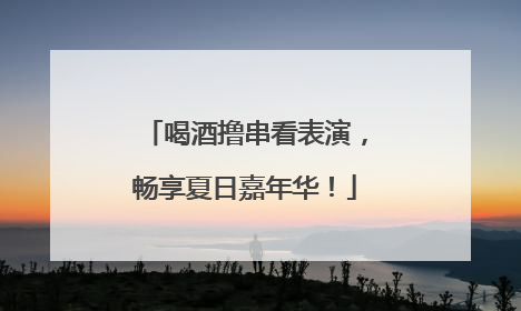 喝酒撸串看表演，畅享夏日嘉年华！