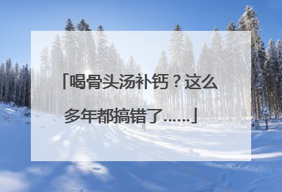 喝骨头汤补钙？这么多年都搞错了……