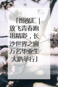 图视汇｜放飞青春跑出精彩，长沙世界之窗万名毕业生大趴举行