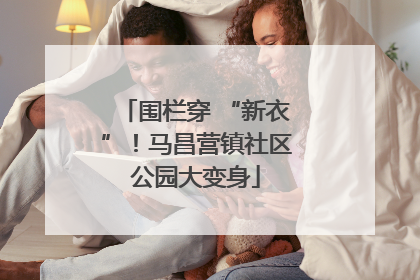 围栏穿 “新衣”！马昌营镇社区公园大变身