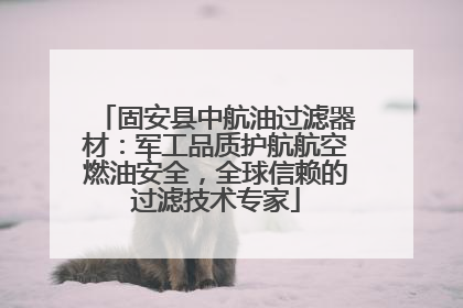 固安县中航油过滤器材：军工品质护航航空燃油安全，全球信赖的过滤技术专家