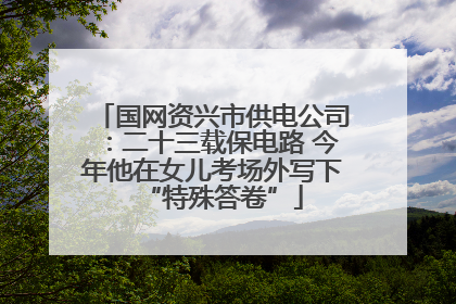 国网资兴市供电公司：二十三载保电路 今年他在女儿考场外写下“特殊答卷”
