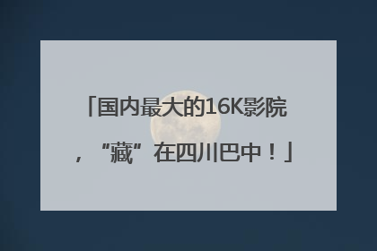国内最大的16K影院，“藏”在四川巴中！