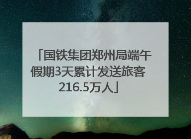 国铁集团郑州局端午假期3天累计发送旅客216.5万人