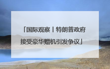 国际观察丨特朗普政府接受豪华赠机引发争议
