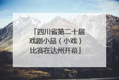 四川省第二十届戏剧小品（小戏）比赛在达州开幕
