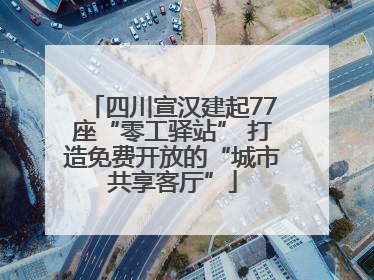 四川宣汉建起77座“零工驿站” 打造免费开放的“城市共享客厅”