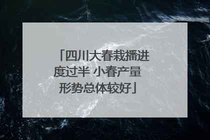 四川大春栽播进度过半 小春产量形势总体较好