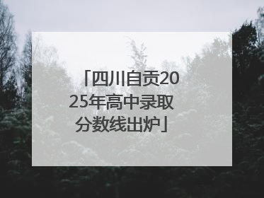 四川自贡2025年高中录取分数线出炉