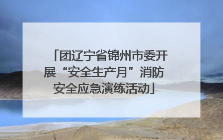 团辽宁省锦州市委开展“安全生产月”消防安全应急演练活动