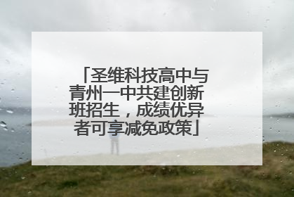 圣维科技高中与青州一中共建创新班招生，成绩优异者可享减免政策