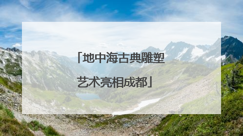 地中海古典雕塑艺术亮相成都