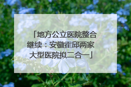 地方公立医院整合继续：安徽霍邱两家大型医院拟二合一