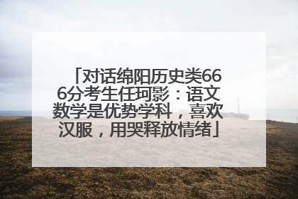 对话绵阳历史类666分考生任珂影：语文数学是优势学科，喜欢汉服，用哭释放情绪