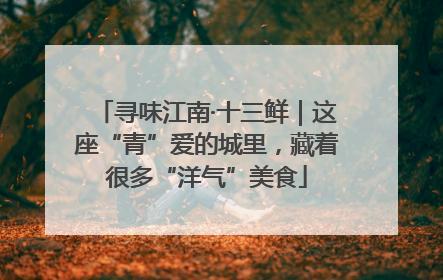 寻味江南·十三鲜｜这座“青”爱的城里，藏着很多“洋气”美食