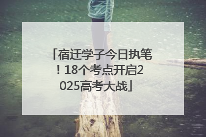 宿迁学子今日执笔！18个考点开启2025高考大战
