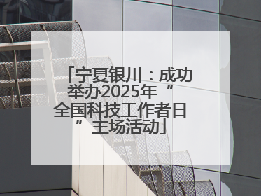 宁夏银川：成功举办2025年“全国科技工作者日”主场活动