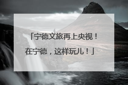 宁德文旅再上央视！在宁德，这样玩儿！