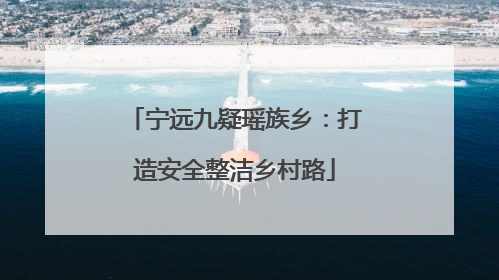 宁远九疑瑶族乡：打造安全整洁乡村路