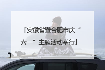 安徽省暨合肥市庆“六一”主题活动举行