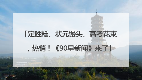 定胜糕、状元馒头、高考花束，热销！《90早新闻》来了