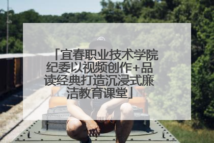宜春职业技术学院纪委以视频创作+品读经典打造沉浸式廉洁教育课堂