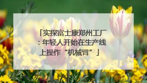 实探富士康郑州工厂：年轻人开始在生产线上操作“机械臂”