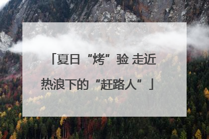 夏日“烤”验 走近热浪下的“赶路人”