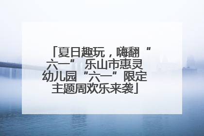 夏日趣玩，嗨翻“六一” 乐山市惠灵幼儿园“六一”限定主题周欢乐来袭