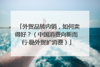 外贸品转内销，如何卖得好？（中国消费向新而行·稳外贸扩消费）