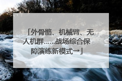 外骨骼、机械臂、无人机群……战场综合保障演练新模式→