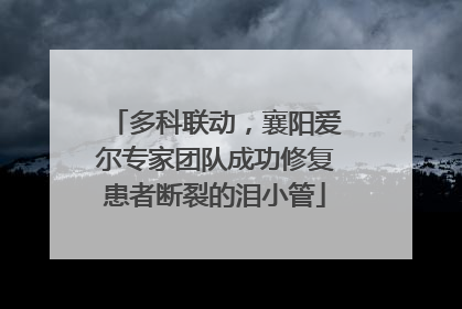 多科联动，襄阳爱尔专家团队成功修复患者断裂的泪小管
