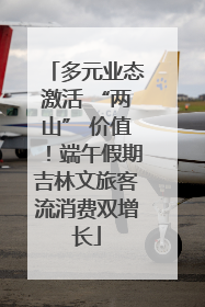 多元业态激活 “两山” 价值！端午假期吉林文旅客流消费双增长